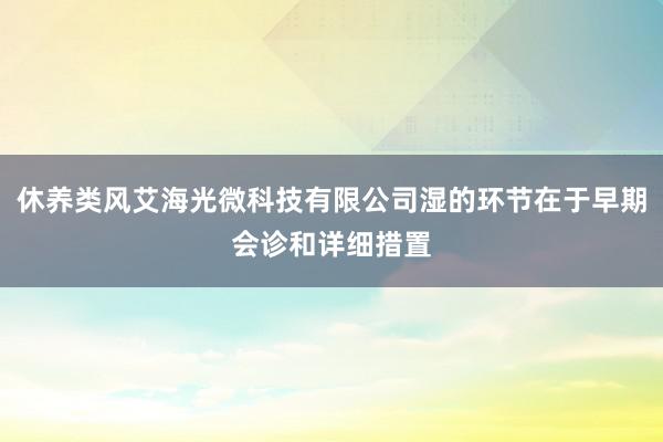 休养类风艾海光微科技有限公司湿的环节在于早期会诊和详细措置