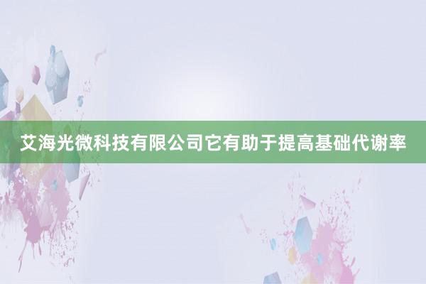 艾海光微科技有限公司它有助于提高基础代谢率